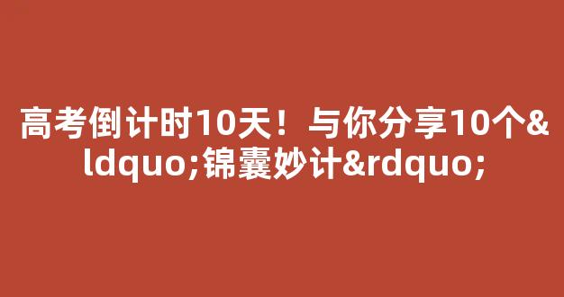 高考倒计时10天！与你分享10个“锦囊妙计”