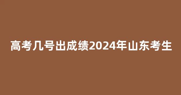 高考几号出成绩2024年山东考生