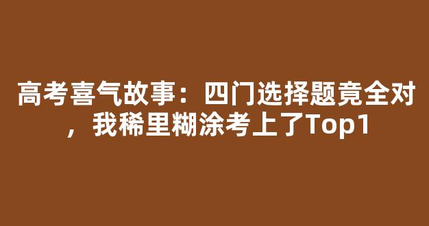 高考喜气故事：四门选择题竟全对，我稀里糊涂考上了Top1