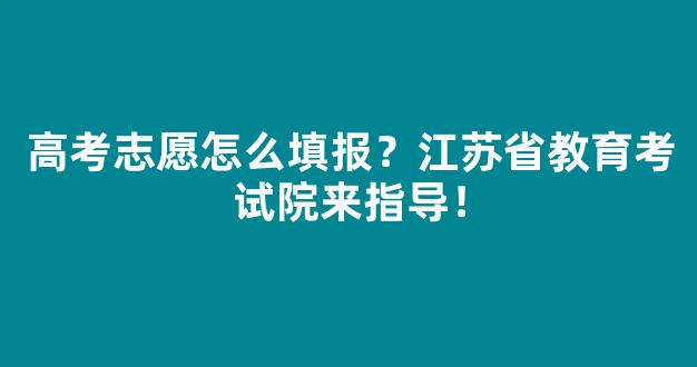 高考志愿怎么填报？江苏省教育考试院来指导！