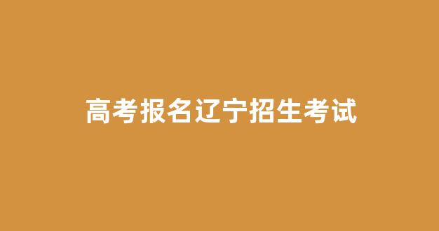 高考报名辽宁招生考试