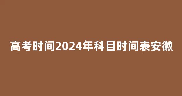 高考时间2024年科目时间表安徽