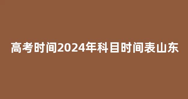 高考时间2024年科目时间表山东