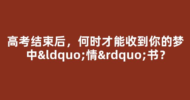 高考结束后，何时才能收到你的梦中“情”书？