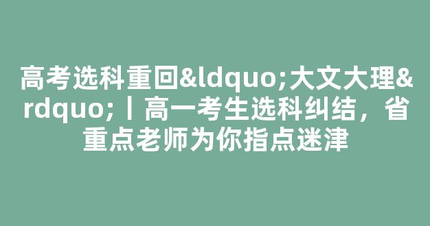 高考选科重回“大文大理”丨高一考生选科纠结，省重点老师为你指点迷津