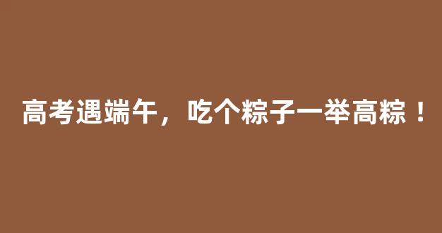 高考遇端午，吃个粽子一举高粽 ！