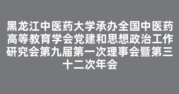 黑龙江中医药大学承办全国中医药高等教育学会党建和思想政治工作研究会第九届第一次理事会暨第三十二次年会