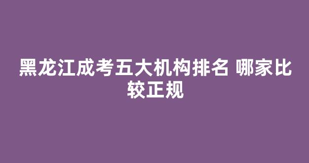 黑龙江成考五大机构排名 哪家比较正规