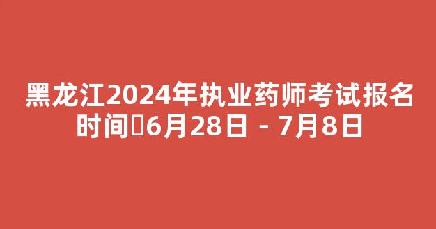 <b>黑龙江2024年执业药师考试报名时间​6月28日－7月8日</b>