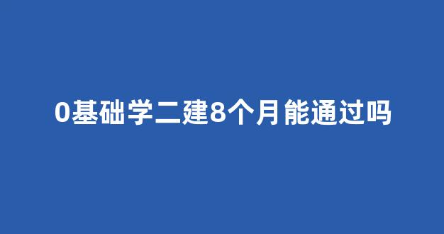 <b>0基础学二建8个月能通过吗</b>