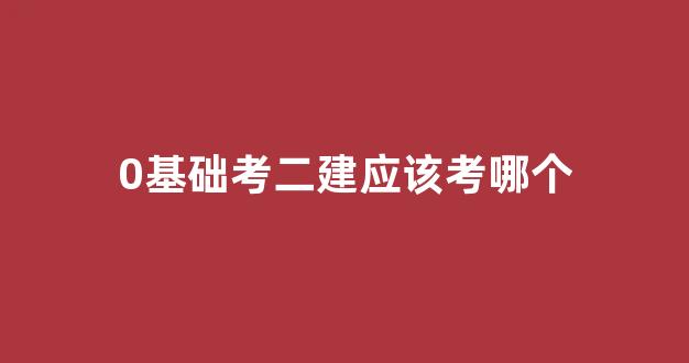 <b>0基础考二建应该考哪个</b>