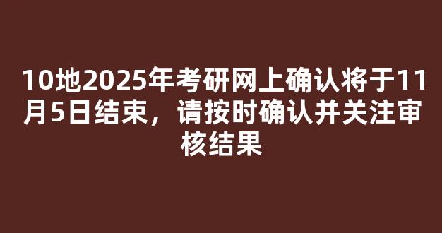 10地2025年考研网上确认将于11月5日结束，请按时确认并关注审核结果