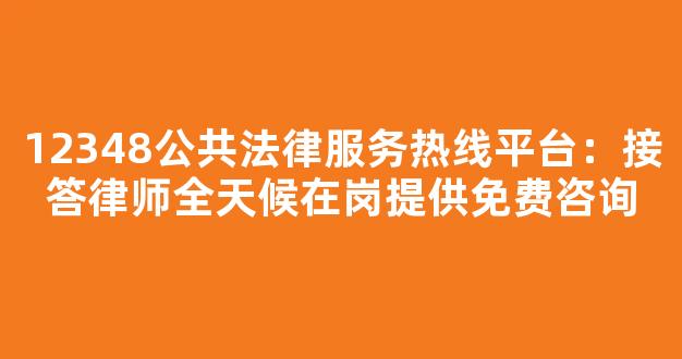 12348公共法律服务热线平台：接答律师全天候在岗提供免费咨询