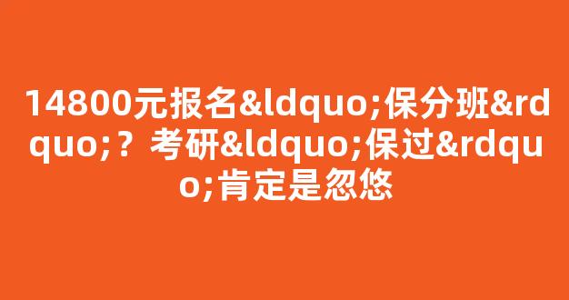 <b>14800元报名“保分班”？考研“保过”肯定是忽悠</b>