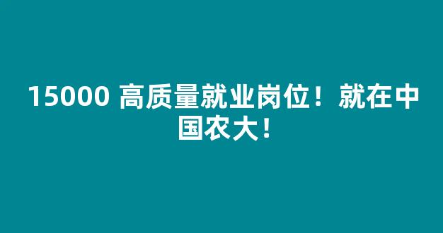 15000 高质量就业岗位！就在中国农大！