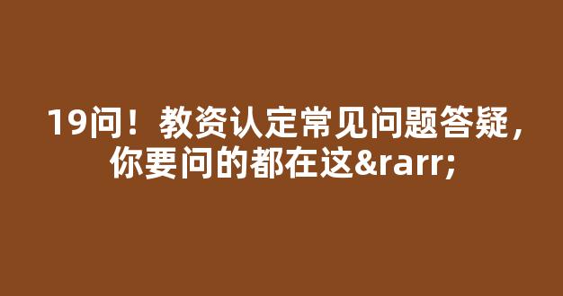 <b>19问！教资认定常见问题答疑，你要问的都在这→</b>