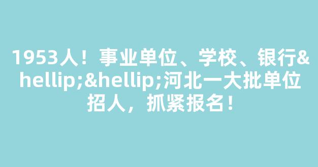 1953人！事业单位、学校、银行……河北一大批单位招人，抓紧报名！