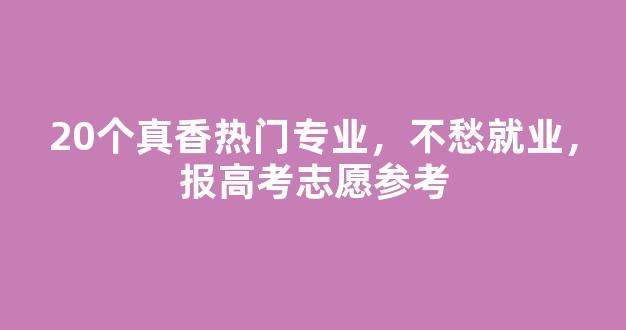 20个真香热门专业，不愁就业，报高考志愿参考