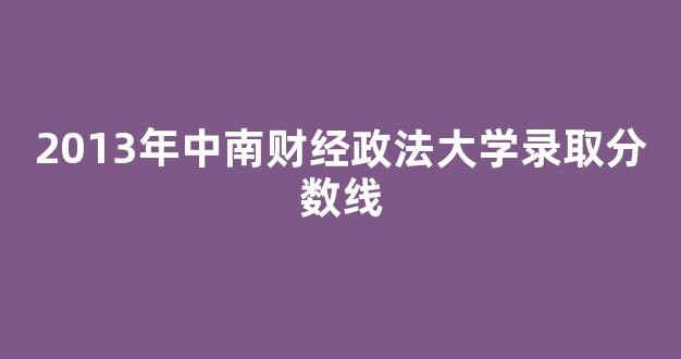 2013年中南财经政法大学录取分数线