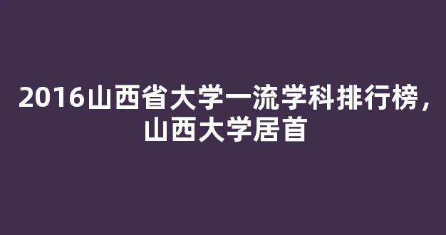 2016山西省大学一流学科排行榜，山西大学居首