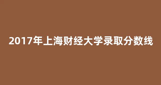 2017年上海财经大学录取分数线