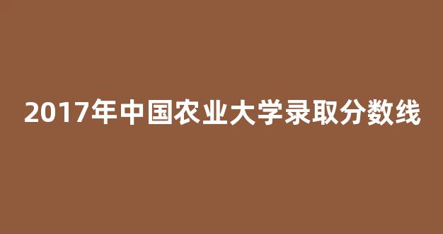 <b>2017年中国农业大学录取分数线</b>