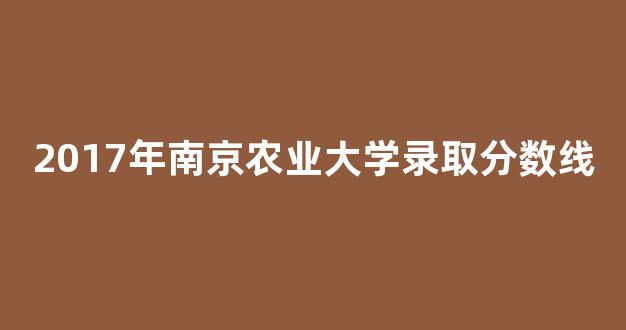 <b>2017年南京农业大学录取分数线</b>