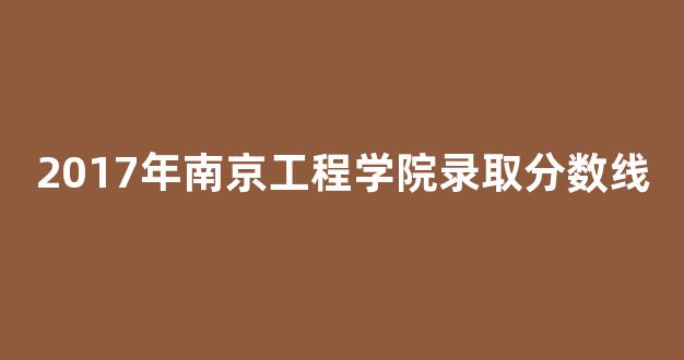 2017年南京工程学院录取分数线