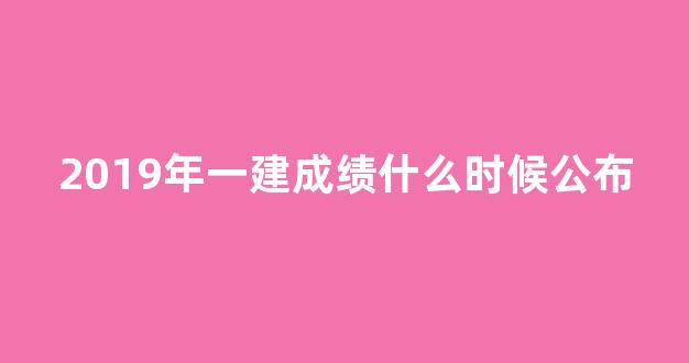 2019年一建成绩什么时候公布