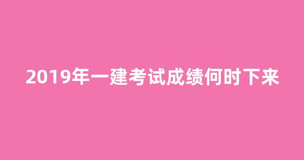 2019年一建考试成绩何时下来