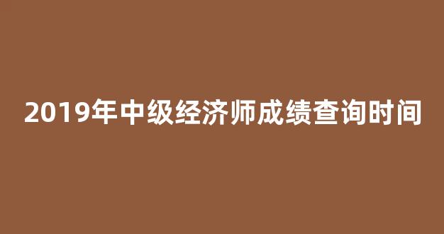 2019年中级经济师成绩查询时间