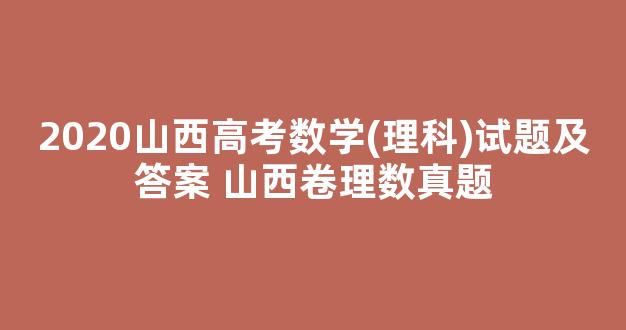 <b>2020山西高考数学(理科)试题及答案 山西卷理数真题</b>