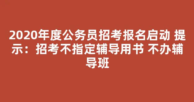 2020年度公务员招考报名启动 提示：招考不指定辅导用书 不办辅导班