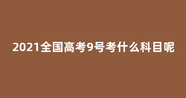 2021全国高考9号考什么科目呢