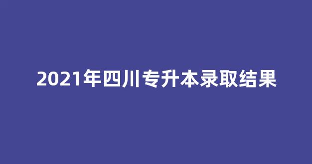 2021年四川专升本录取结果