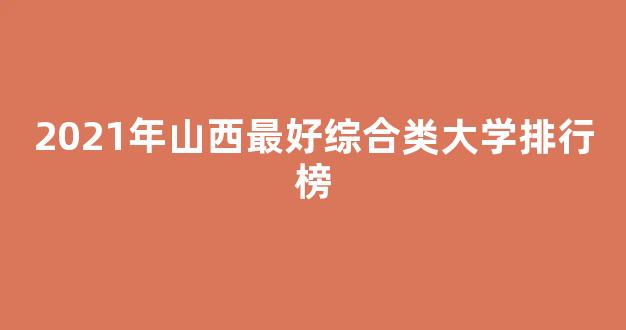 <b>2021年山西最好综合类大学排行榜</b>