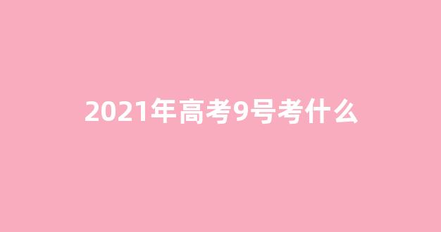 2021年高考9号考什么