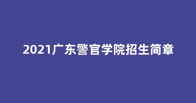 2021广东警官学院招生简章