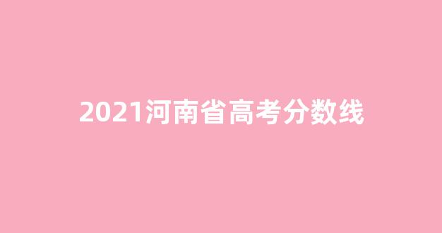 2021河南省高考分数线