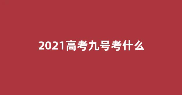 2021高考九号考什么