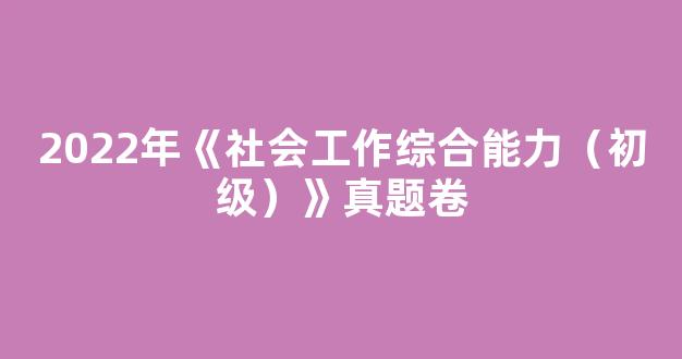 <b>2022年《社会工作综合能力（初级）》真题卷</b>