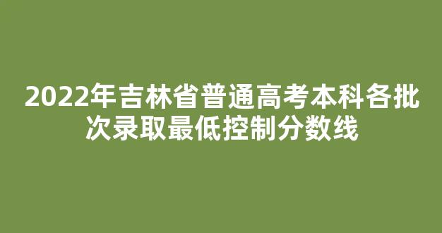 2022年吉林省普通高考本科各批次录取最低控制分数线