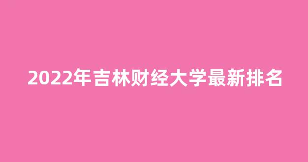 2022年吉林财经大学最新排名