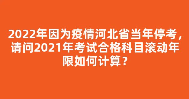 2022年因为疫情河北省当年停考，请问2021年考试合格科目滚动年限如何计算？