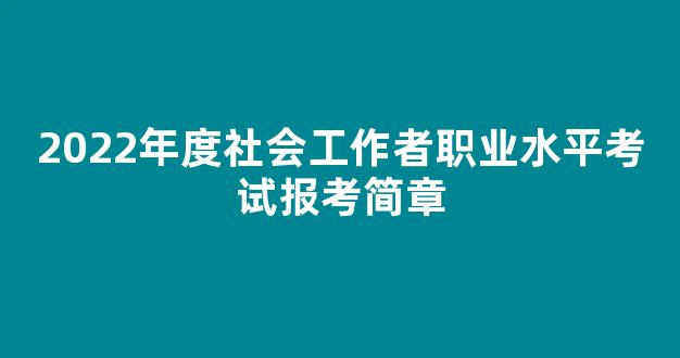 <b>2022年度社会工作者职业水平考试报考简章</b>