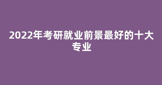 2022年考研就业前景最好的十大专业