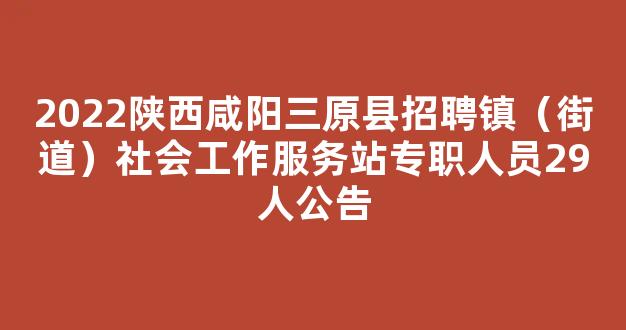 2022陕西咸阳三原县招聘镇（街道）社会工作服务站专职人员29人公告