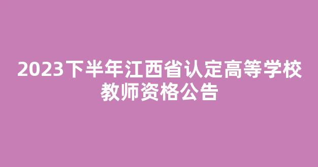 2023下半年江西省认定高等学校教师资格公告