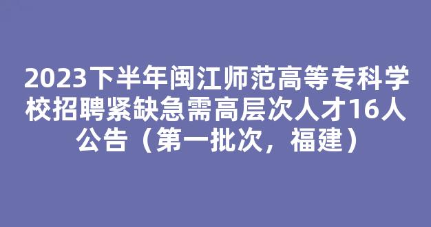 2023下半年闽江师范高等专科学校招聘紧缺急需高层次人才16人公告（第一批次，福建）