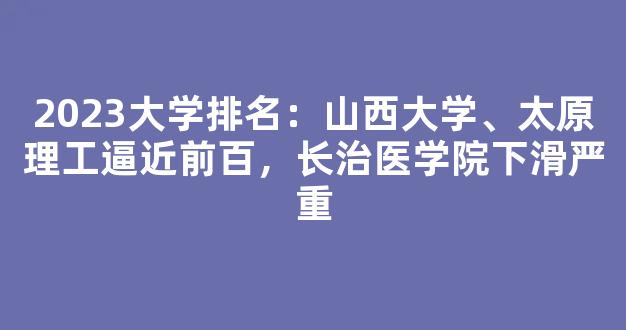 <b>2023大学排名：山西大学、太原理工逼近前百，长治医学院下滑严重</b>